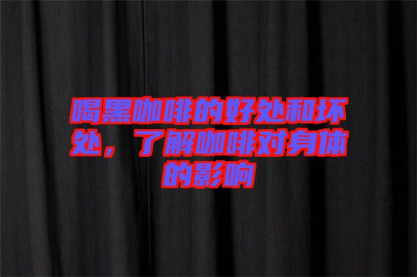 喝黑咖啡的好處和壞處，了解咖啡對(duì)身體的影響