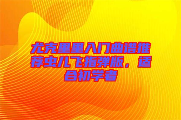 尤克里里入門曲譜推薦蟲(chóng)兒飛指彈版，適合初學(xué)者