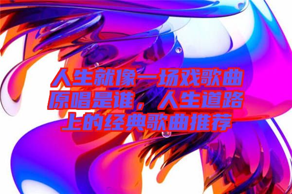 人生就像一場(chǎng)戲歌曲原唱是誰(shuí)，人生道路上的經(jīng)典歌曲推薦