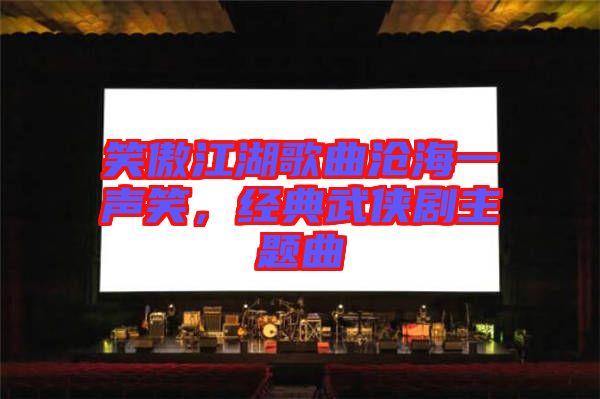 笑傲江湖歌曲滄海一聲笑，經(jīng)典武俠劇主題曲