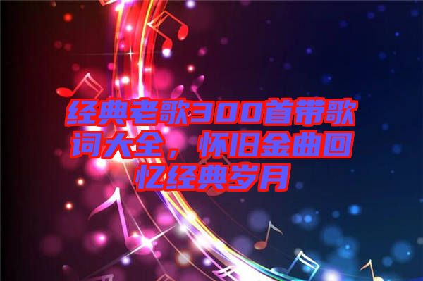 經(jīng)典老歌300首帶歌詞大全，懷舊金曲回憶經(jīng)典歲月