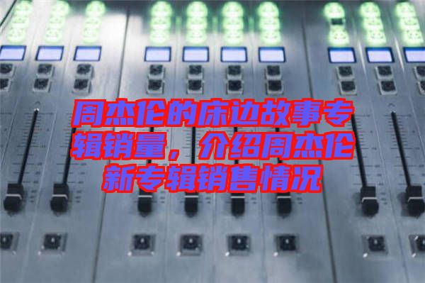 周杰倫的床邊故事專輯銷量，介紹周杰倫新專輯銷售情況