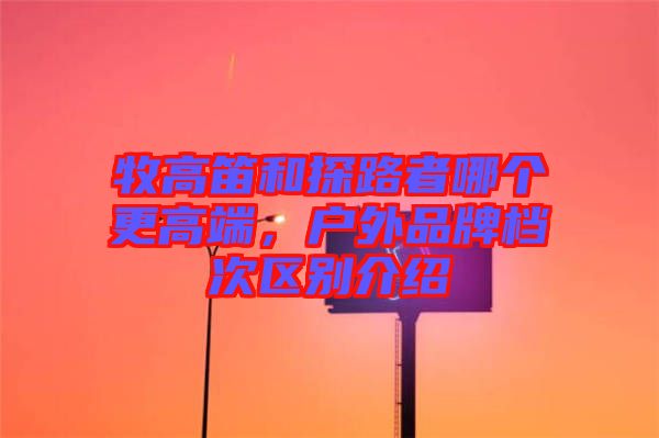 牧高笛和探路者哪個更高端，戶外品牌檔次區(qū)別介紹