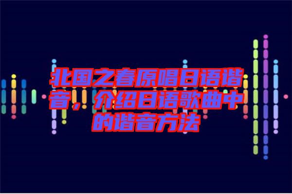 北國(guó)之春原唱日語(yǔ)諧音，介紹日語(yǔ)歌曲中的諧音方法