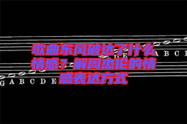 歌曲東風(fēng)破達(dá)了什么情感？解周杰倫的情感表達(dá)方式