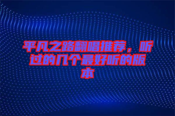 平凡之路翻唱推薦，聽(tīng)過(guò)的幾個(gè)最好聽(tīng)的版本