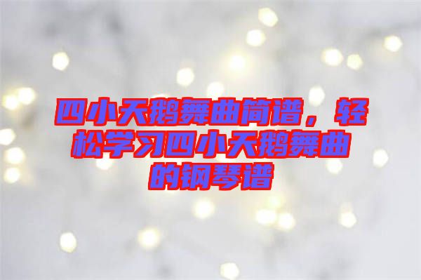 四小天鵝舞曲簡譜，輕松學(xué)習(xí)四小天鵝舞曲的鋼琴譜