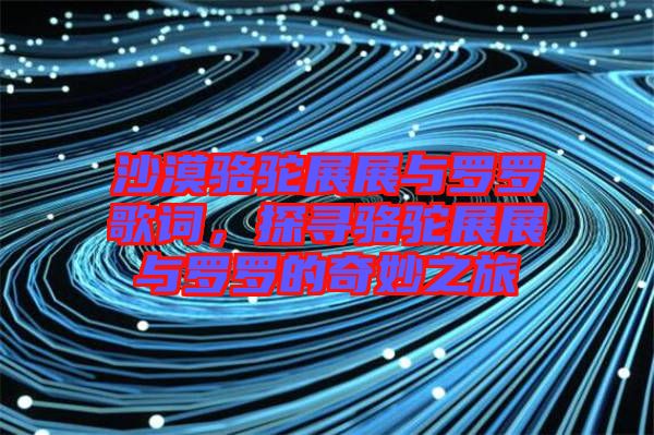 沙漠駱駝?wù)拐古c羅羅歌詞，探尋駱駝?wù)拐古c羅羅的奇妙之旅