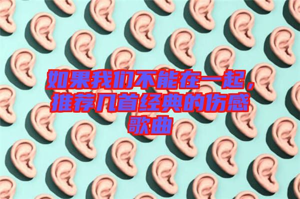 如果我們不能在一起，推薦幾首經(jīng)典的傷感歌曲