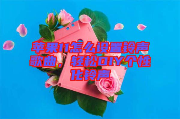 蘋果11怎么設(shè)置鈴聲歌曲，輕松DIY個(gè)性化鈴聲