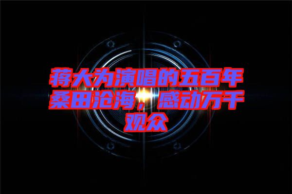 蔣大為演唱的五百年桑田滄海，感動萬千觀眾