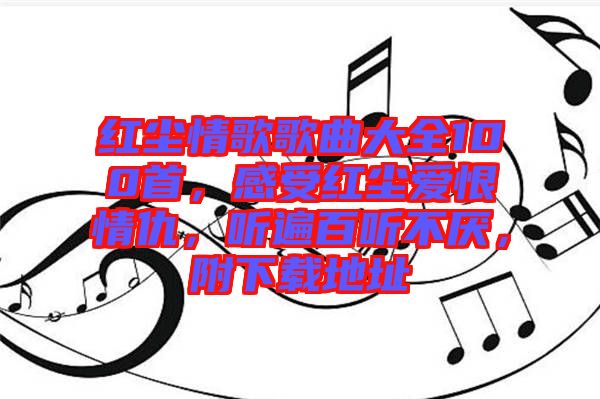 紅塵情歌歌曲大全100首，感受紅塵愛恨情仇，聽遍百聽不厭，附下載地址