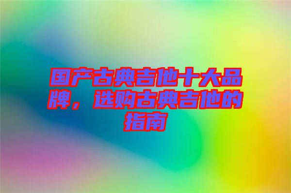 國產(chǎn)古典吉他十大品牌，選購古典吉他的指南