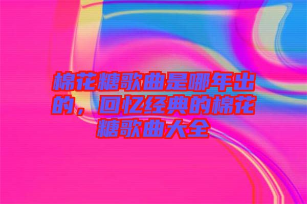 棉花糖歌曲是哪年出的，回憶經(jīng)典的棉花糖歌曲大全