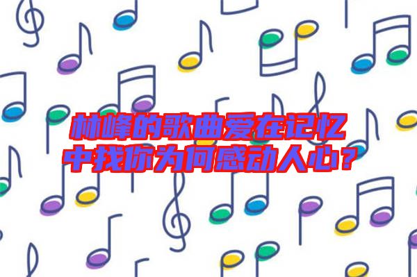 林峰的歌曲愛在記憶中找你為何感動人心？