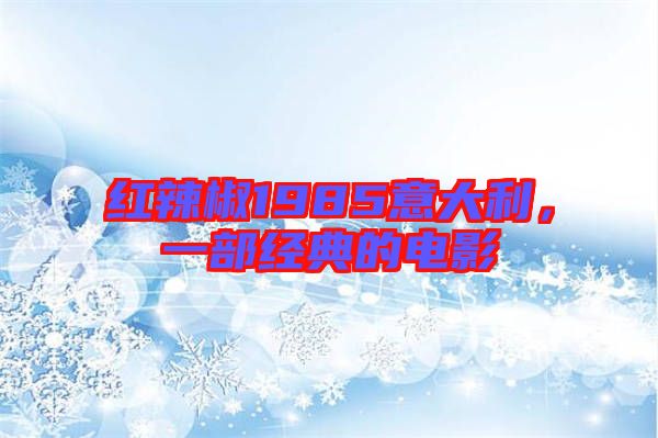 紅辣椒1985意大利，一部經(jīng)典的電影