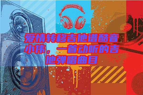 愛情轉(zhuǎn)移吉他譜酷音小偉，一首動聽的吉他彈唱曲目
