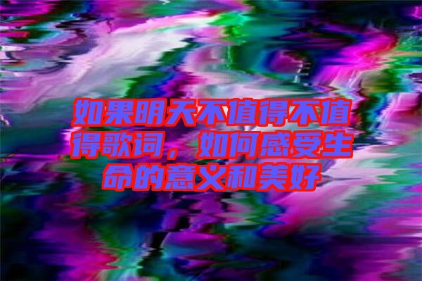 如果明天不值得不值得歌詞，如何感受生命的意義和美好