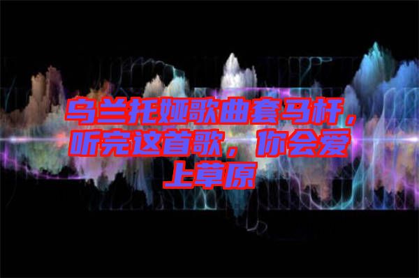 烏蘭托婭歌曲套馬桿，聽完這首歌，你會愛上草原