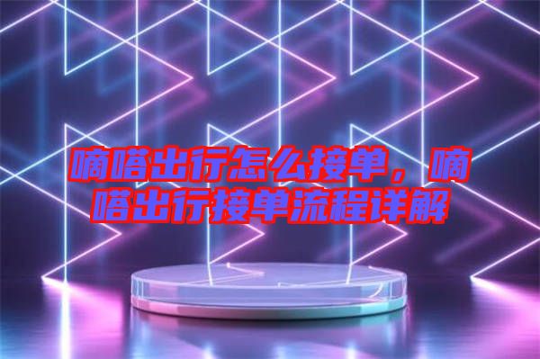 嘀嗒出行怎么接單，嘀嗒出行接單流程詳解