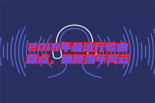 2016年最流行歌曲盤(pán)點(diǎn)，回顧當(dāng)年風(fēng)云