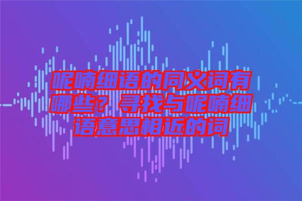 呢喃細語的同義詞有哪些？尋找與呢喃細語意思相近的詞