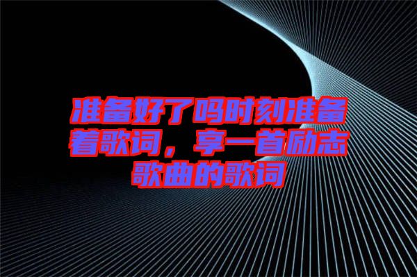 準備好了嗎時刻準備著歌詞，享一首勵志歌曲的歌詞