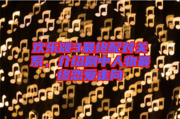 歡樂頌3最終配對(duì)關(guān)系，介紹劇中人物最終戀愛走向