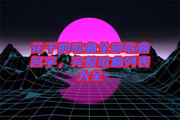 花千的歌曲全部歌曲名字，完整歌曲列表大全