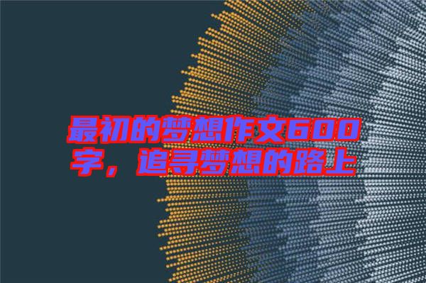 最初的夢想作文600字，追尋夢想的路上