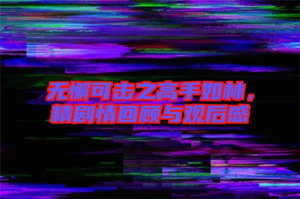 無懈可擊之高手如林，精劇情回顧與觀后感