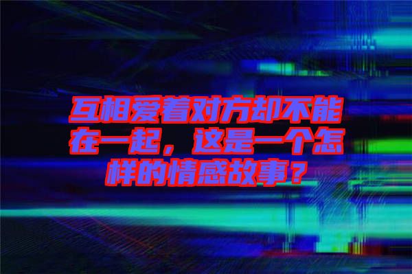 互相愛著對方卻不能在一起，這是一個怎樣的情感故事？