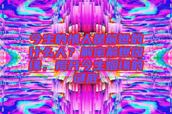 今生的情人是前世的什么人？解密前世因緣，揭開今生姻緣的謎底