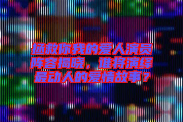 拯救你我的愛人演員陣容揭曉，誰將演繹最動人的愛情故事？