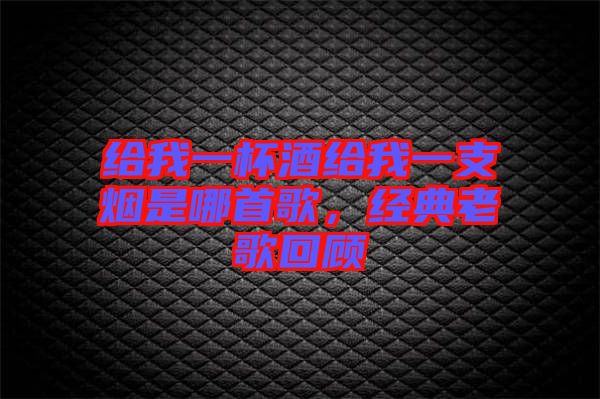 給我一杯酒給我一支煙是哪首歌，經(jīng)典老歌回顧