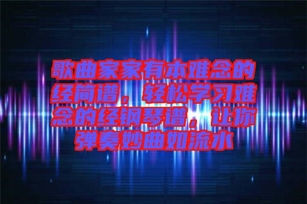 歌曲家家有本難念的經(jīng)簡(jiǎn)譜，輕松學(xué)習(xí)難念的經(jīng)鋼琴譜，讓你彈奏妙曲如流水