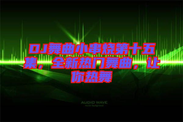 DJ舞曲小串燒第十五集，全新熱門舞曲，讓你熱舞