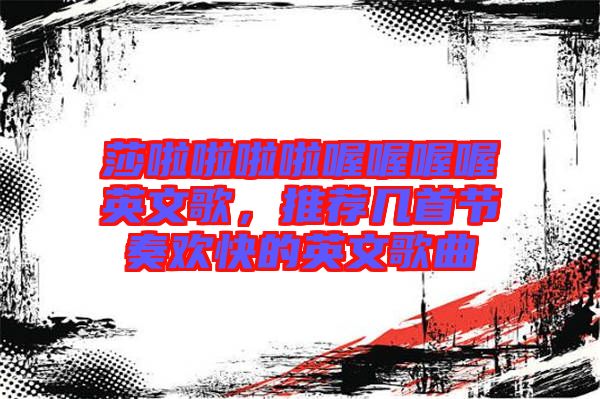 莎啦啦啦啦喔喔喔喔英文歌，推薦幾首節(jié)奏歡快的英文歌曲