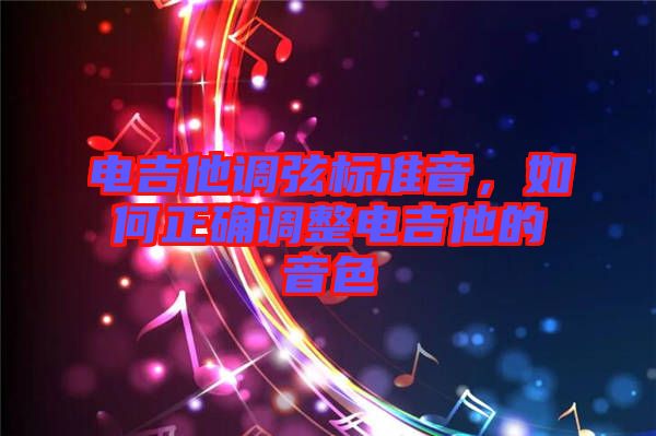 電吉他調(diào)弦標準音，如何正確調(diào)整電吉他的音色
