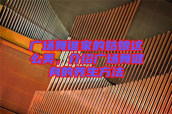 廣場舞誰家的姑娘這么美，介紹廣場舞健身的養(yǎng)生方法
