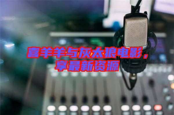 喜羊羊與灰太狼電影，享最新資源