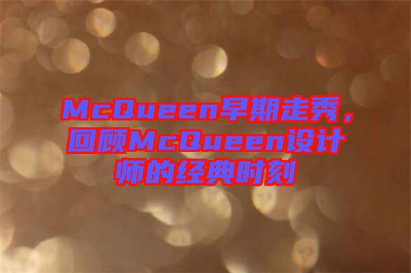McQueen早期走秀，回顧McQueen設(shè)計(jì)師的經(jīng)典時(shí)刻