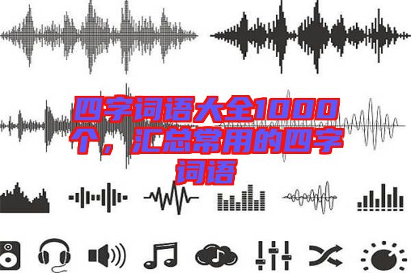 四字詞語(yǔ)大全1000個(gè)，匯總常用的四字詞語(yǔ)