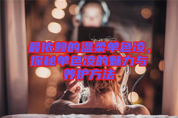 最依賴的溫柔單色凌，探秘單色凌的魅力與養(yǎng)護方法