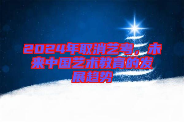 2024年取消藝考，未來中國藝術(shù)教育的發(fā)展趨勢