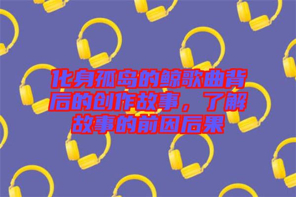 化身孤島的鯨歌曲背后的創(chuàng)作故事，了解故事的前因后果