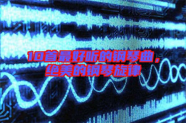10首最好聽的鋼琴曲，絕美的鋼琴旋律