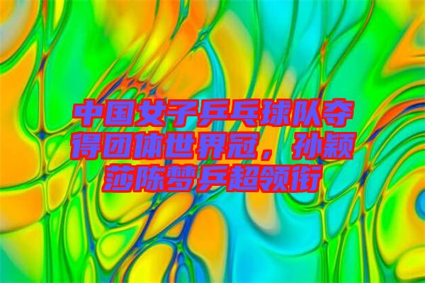 中國(guó)女子乒乓球隊(duì)奪得團(tuán)體世界冠，孫穎莎陳夢(mèng)乒超領(lǐng)銜