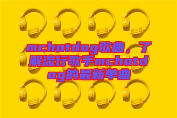 mchotdog歌曲，了解流行歌手mchotdog的最新單曲