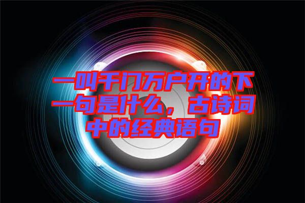 一叫千門萬戶開的下一句是什么，古詩詞中的經(jīng)典語句